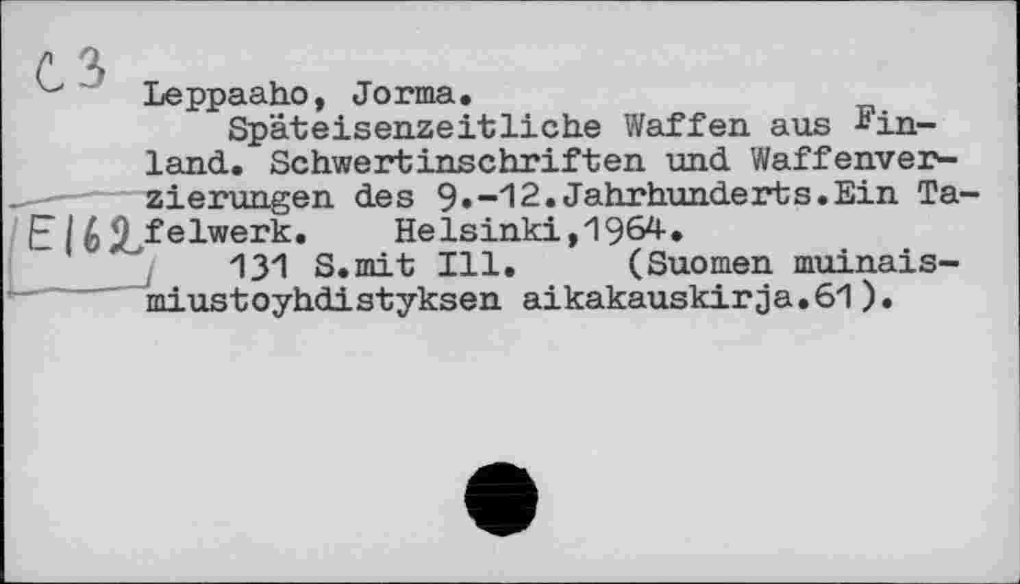 ﻿Leppaaho, Jorma.
Späteisenzeitliche Waffen aus -einland.. Schwertinschriften und Waffenver-
—-----Gierungen des 9.-12.Jahrhunderts.Ein Ta-
EIfelwerk.	Helsinki,1964.
131 S.mit Ill. (Suomen muinais-miustoyhdistyksen aikakauskirja.61).